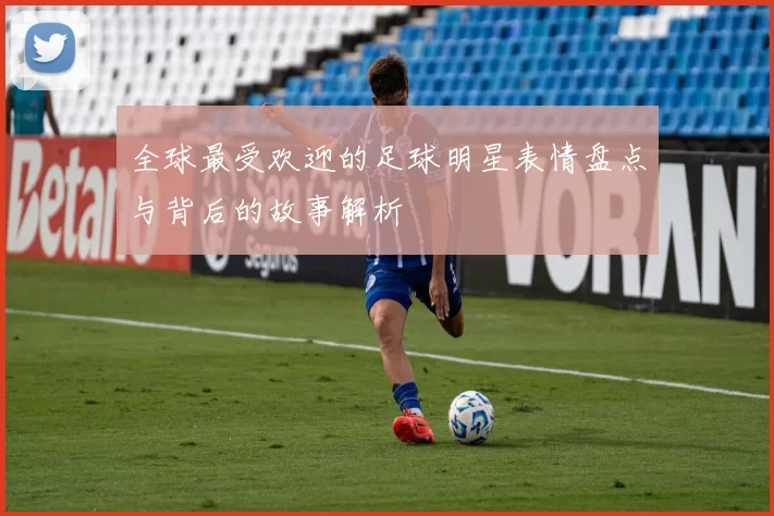 全球最受欢迎的足球明星表情盘点与背后的故事解析