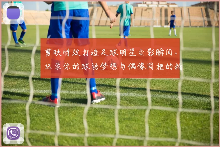 剪映特效打造足球明星合影瞬间，记录你的球场梦想与偶像同框的精彩时刻