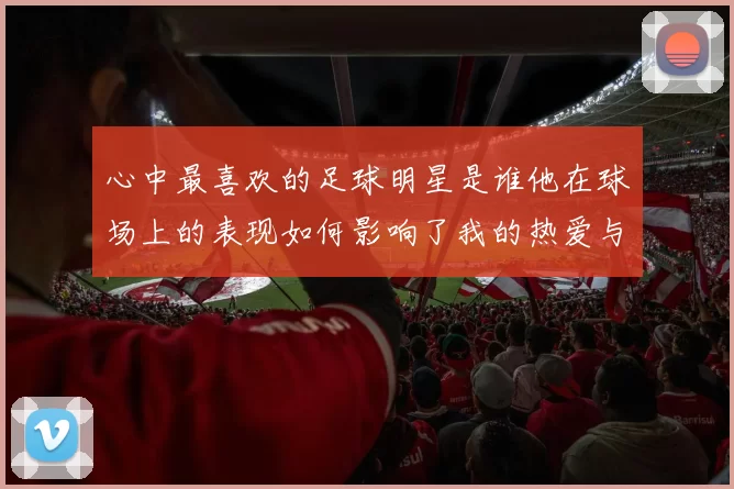 心中最喜欢的足球明星是谁他在球场上的表现如何影响了我的热爱与追随