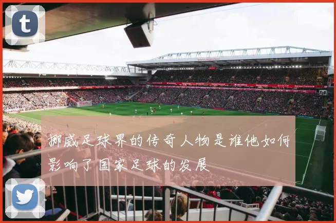 挪威足球界的传奇人物是谁他如何影响了国家足球的发展