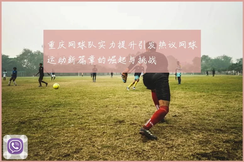 重庆网球队实力提升引发热议网球运动新篇章的崛起与挑战