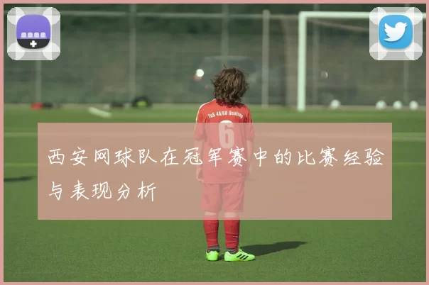 西安网球队在冠军赛中的比赛经验与表现分析