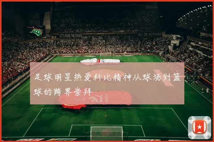 足球明星热爱科比精神从球场到篮球的跨界崇拜