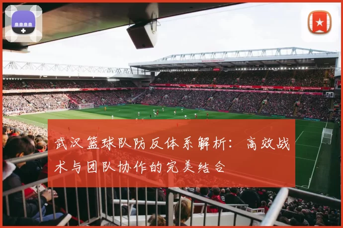 武汉篮球队防反体系解析：高效战术与团队协作的完美结合