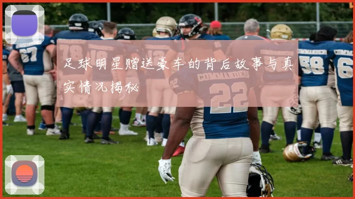足球明星赠送豪车的背后故事与真实情况揭秘