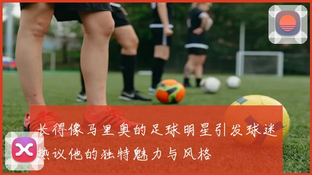 长得像马里奥的足球明星引发球迷热议他的独特魅力与风格