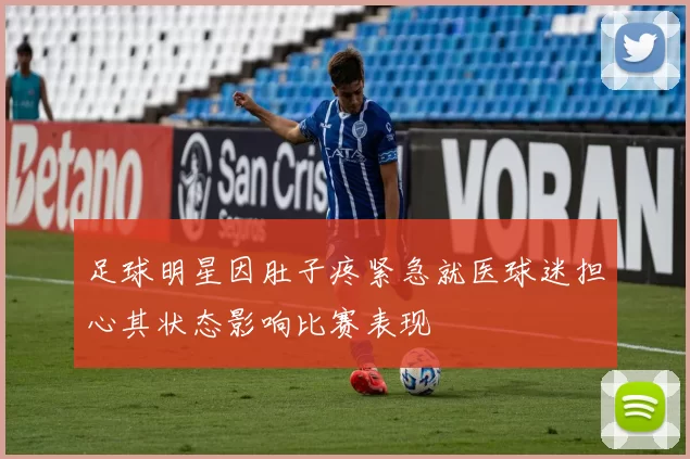 足球明星因肚子疼紧急就医球迷担心其状态影响比赛表现