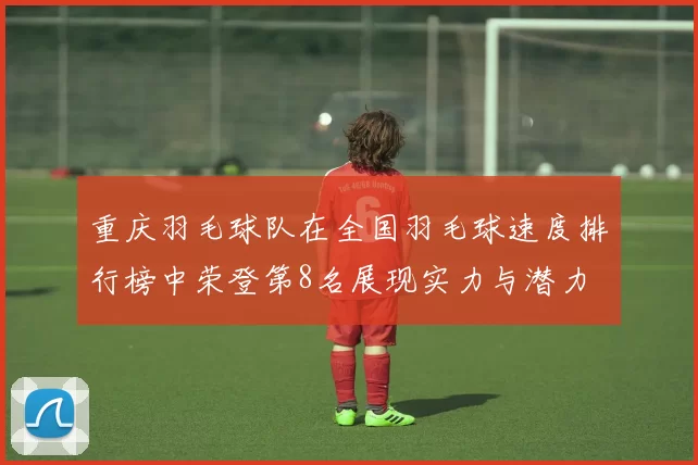 重庆羽毛球队在全国羽毛球速度排行榜中荣登第8名展现实力与潜力