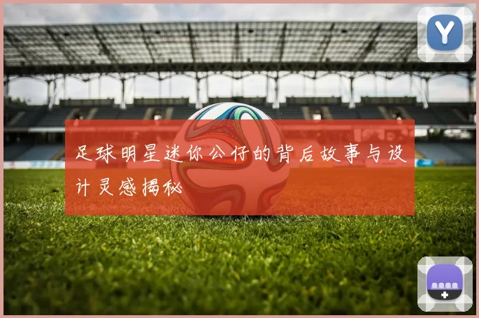 足球明星迷你公仔的背后故事与设计灵感揭秘