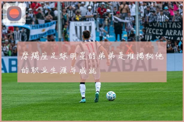 摩羯座足球明星的弟弟是谁揭秘他的职业生涯与成就