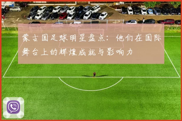 蒙古国足球明星盘点：他们在国际舞台上的辉煌成就与影响力