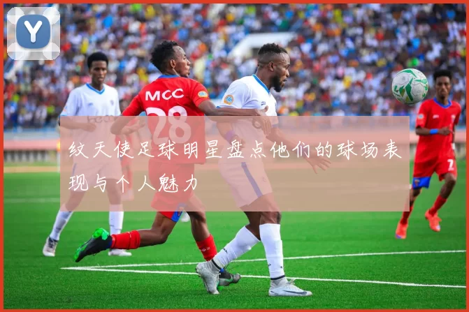 纹天使足球明星盘点他们的球场表现与个人魅力