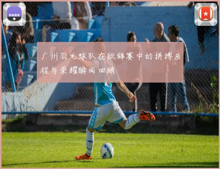 广州羽毛球队在欧锦赛中的拼搏历程与荣耀瞬间回顾