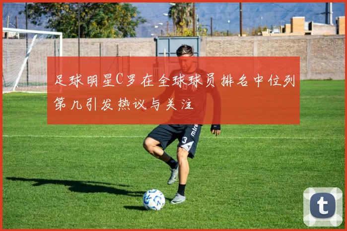 足球明星C罗在全球球员排名中位列第几引发热议与关注