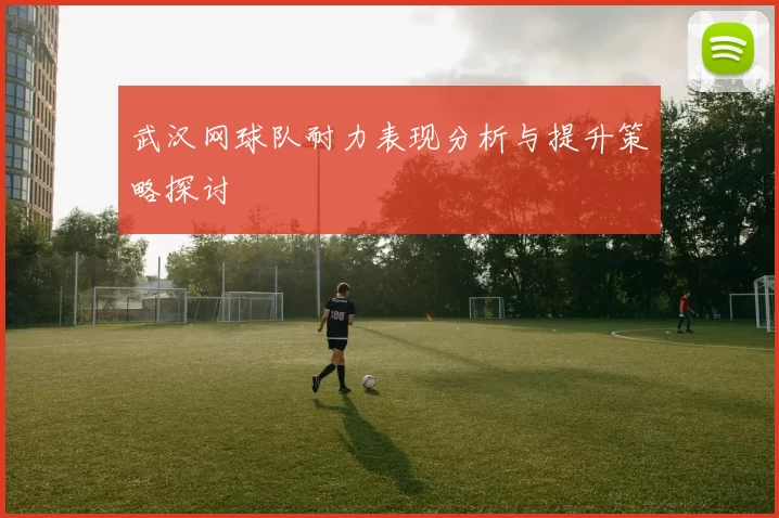 武汉网球队耐力表现分析与提升策略探讨