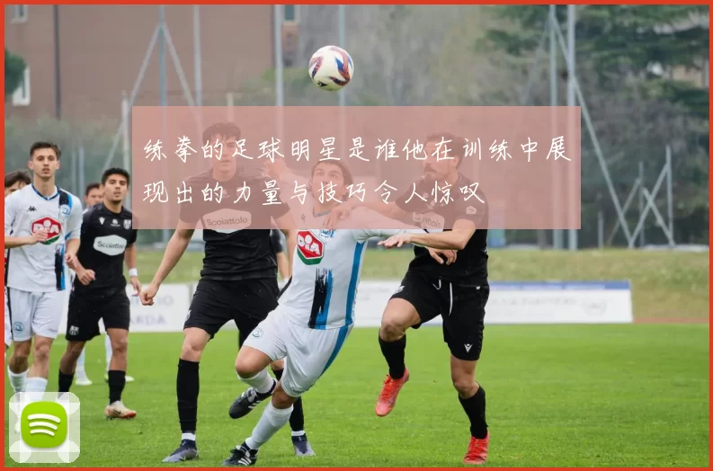 练拳的足球明星是谁他在训练中展现出的力量与技巧令人惊叹
