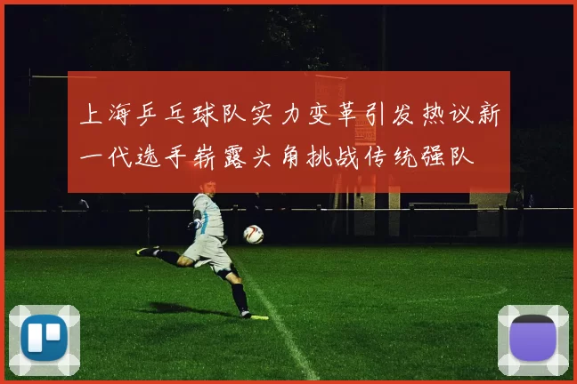 上海乒乓球队实力变革引发热议新一代选手崭露头角挑战传统强队