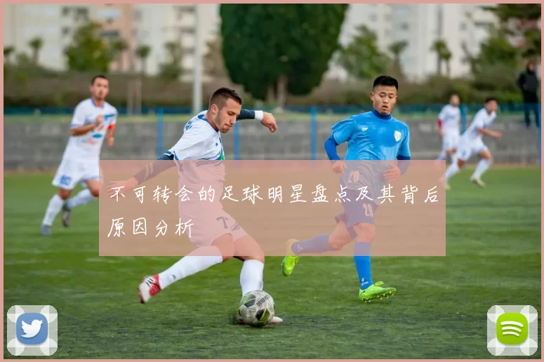 不可转会的足球明星盘点及其背后原因分析