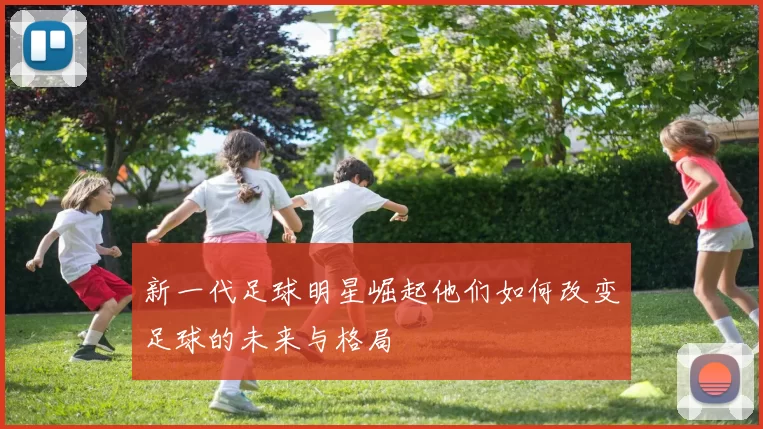 新一代足球明星崛起他们如何改变足球的未来与格局